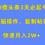 （10043期）AI撸头条3天必起号，无脑操作3分钟1条，复制粘贴快速月入2W+