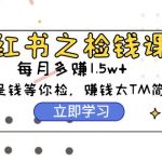 （9890期）小红书之检钱课：从0开始实测每月多赚1.5w起步，赚钱真的太简单了（98节）