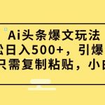 （9853期）Ai头条爆文玩法，轻松日入500+，引爆流量全程只需复制粘贴，小白首选