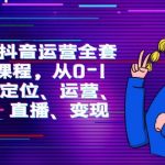 （9770期）2024抖音运营-全套系列课程，从0-1开始，定位、运营、剪辑、直播、变现