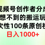 （9737期）视频号创作者分成，意想不到的搬运玩法，一次性100条原创视频，日入1000+