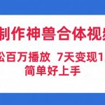 （9600期）AI制作神兽合体视频，轻松百万播放，七天变现1万+简单好上手（工具+素材）