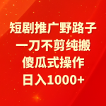 （9586期）短剧推广野路子，一刀不剪纯搬运，傻瓜式操作，日入1000+