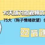 （9476期）15天成为短视频-优质创作者+75大（钩子-情绪欲望）创作爆款方法-22节课