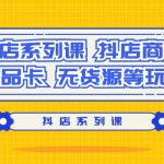 (9231期）抖店系列课，​抖店商城、商品卡、无货源等玩法