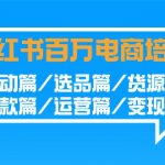 （9206期）小红书-百万电商培训班：启动篇/选品篇/货源篇/爆款篇/运营篇/变现篇