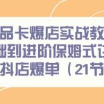 （9172期）商品卡爆店实战教学，基础到进阶保姆式讲解教你抖店爆单（21节课）