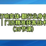 （9153期）打响实体-翻行业身仗，​工厂｜门店精准获客战术体系（20节课）