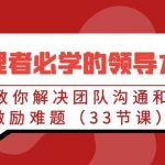 （9124期）管理者必学的领导力课：教你解决团队沟通和激励难题（33节课）