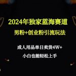 （9111期）2024年独家蓝海赛道男粉+创业粉引流玩法，成人用品单日卖货4W+保姆教程