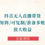（10160期）抖音·无人直播带货 可批量矩阵/可复制/准备多账号去播/放大收益-全套课程