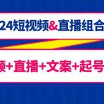 2024短视频&直播组合课：短视频+直播+文案+起号+千川（67节课）