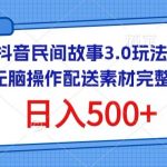 抖音民间故事3.0玩法，无脑操作，日入500+配送素材完整版