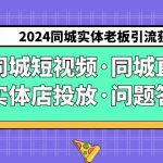 2024同城实体老板引流获客实操同城短视频·同城直播·实体店投放·问题答疑