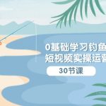 （9672期）0基础学习钓鱼短视频实操运营课：认知篇/定位篇/工具篇/内容篇/运营篇