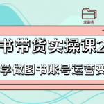 图书带货实操课2.0，从0学做图书账号运营变现，干货教程快速上手，高效起号涨粉