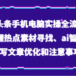 Ai头条手机电脑实操全流程，掌握热点素材寻找、ai智能撰写文章优化和注意事项
