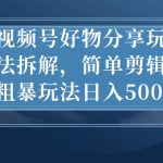 视频号好物分享玩法拆解，简单剪辑粗暴玩法日入500+