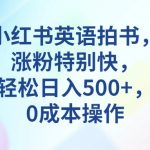 小红书英语拍书，涨粉特别快，轻松日入500+，0成本操作