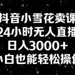 （8695期）抖音小雪花卖课，24小时无人直播，日入3000+，小白也能轻松操作