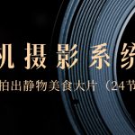 （8671期）0基础-手机摄影系统课，手机拍出静物美食大片（24节课）