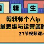 （8463期）剪辑 生意-剪辑师个人ip流量思维与运营策略课（27节视频课）