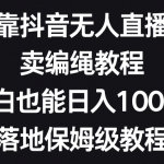 （8423期）靠抖音无人直播，卖编绳教程，小白也能日入1000+，落地保姆级教程