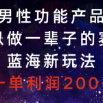 （8354期）男性功能产品，可以做一辈子的赛道，蓝海新玩法，一单利润200+