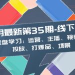 （8314期）11月最新-35期-线下课：全盘学习：运营、主播、视频、投放、打爆品、场景