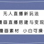 （7868期）无人直播新玩法，漫画直播搭建与变现，附漫画素材小白也可操作
