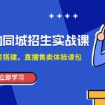 （7864期）培训机构-同城招生实操课，教你同城账号搭建，直播售卖体验课包