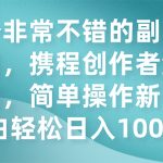 （7613期）一个非常不错的副业小项目，携程创作者激励计划，简单操作新手小白日入100+
