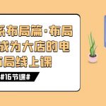 （7487期）八大体系布局篇·布局做稳，成为大店的电商布局线上课（16节课）