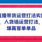 直播带货运营打法实操课，人货场运营打法，打爆高客单单品