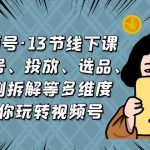 （6967期）视频号·13节线下课，从起号、投放、选品、案例拆解等多维度带你玩转视频号