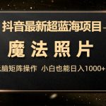 （6951期）抖音最新超蓝海项目，魔法照片，无脑矩阵操作，小白也能日入1000+