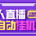 （6905期）最新AI全自动无人直播挂机，24小时无人直播间，AI全自动智能语音弹幕互动