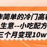 （6870期）操作简单的冷门高利润生意–小吃配方，三个月变现10w+（教程+配方资料）