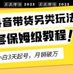 （6702期）2023年最新抖音带货另类玩法，3天起号，月销破万（保姆级教程）