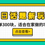 （6686期）一单300块，今日话题全新玩法，无需剪辑配音，无脑搬运，接广告月入过万