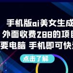 （6537期）手机版ai美女生成-外面收费288的项目，不需要电脑，手机即可快速使用