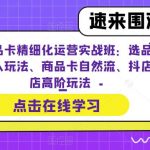 （6488期）抖店商品卡精细化运营实操班：选品运营、达人玩法、商品卡自然流、抖店起店