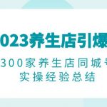 （6390期）2023养生店·引爆同城，300家养生店同城号实操经验总结