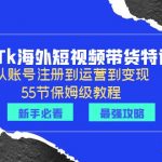 （6334期）2023Tk海外-短视频带货特训营：从账号注册到运营到变现-55节保姆级教程！