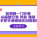 （6219期）如何制一门·好课：从标题文案 内容 海报，全面手把手保姆级实战教你做课