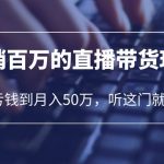 （6196期）老板必学：月销-百万的直播带货玩法，从亏钱到月入50万，听这门就够了