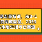 （6183期）本地生活流量特训，从0-1引爆你的同城流量，2023年抢占本地生活万亿赛道