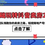 （6171期）0基础玩转抖音-卖房2.0，专业团队领跑你的卖房之路，短视频地产号如何变现