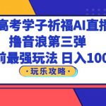 （6098期）抖音高考学子祈福AI直播间，撸音浪第三弹，目前最强玩法，轻松日入1000