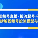 （5670期）2023视频号直播·投流起号+破流速，深度拆解视频号投流模型与玩法